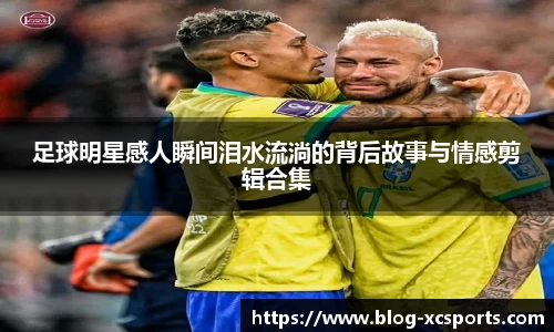 足球明星感人瞬间泪水流淌的背后故事与情感剪辑合集