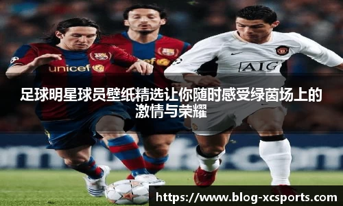 足球明星球员壁纸精选让你随时感受绿茵场上的激情与荣耀