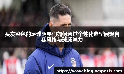 头发染色的足球明星们如何通过个性化造型展现自我风格与球场魅力